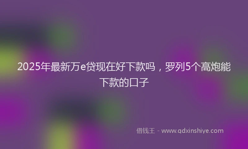 2025年最新万e贷现在好下款吗，罗列5个高炮能下款的口子