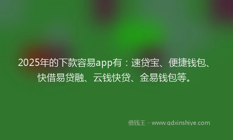 2025年的下款容易app有：速贷宝、便捷钱包、快借易贷融、云钱快贷、金易钱包等。