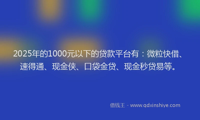 2025年的1000元以下的贷款平台有：微粒快借、速得通、现金侠、口袋金贷、现金秒贷易等。
