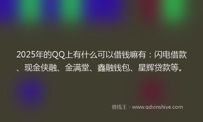 2025年的QQ上有什么可以借钱嘛有：闪电借款、现金侠融、金满堂、鑫融钱包、星辉贷款等。