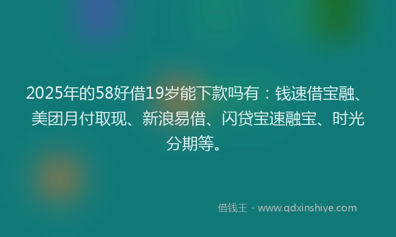 2025年的58好借19岁能下款吗有：钱速借宝融、美团月付取现、新浪易借、闪贷宝速融宝、时光分期等。
