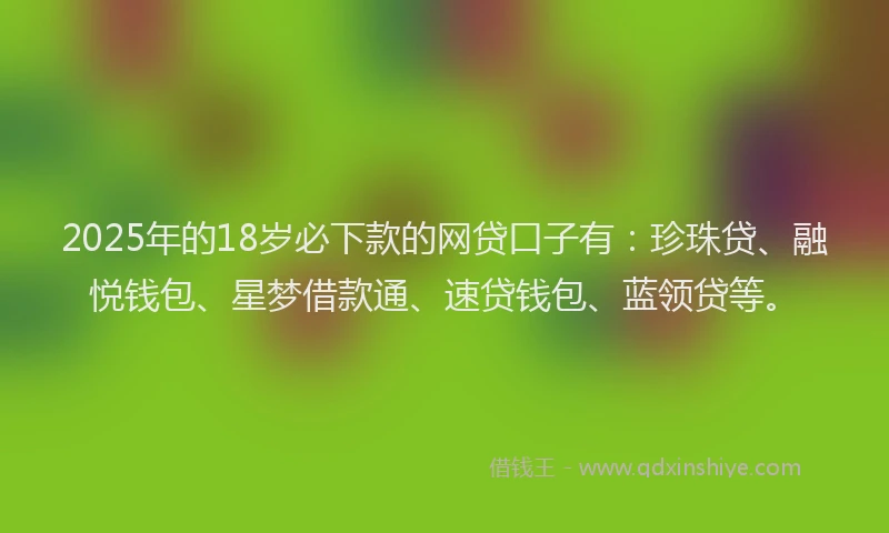 2025年的18岁必下款的网贷口子有：珍珠贷、融悦钱包、星梦借款通、速贷钱包、蓝领贷等。