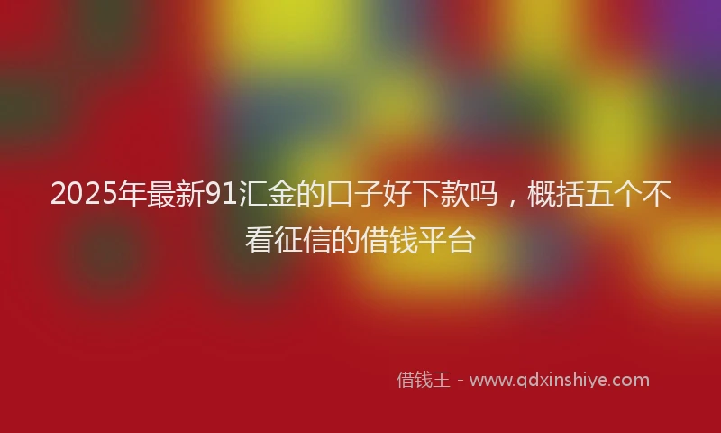 2025年最新91汇金的口子好下款吗，概括五个不看征信的借钱平台