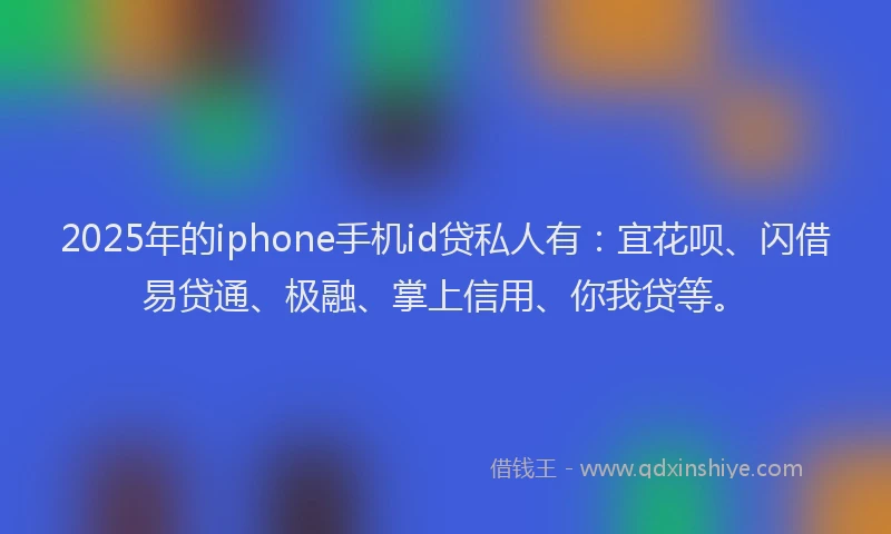 2025年的iphone手机id贷私人有：宜花呗、闪借易贷通、极融、掌上信用、你我贷等。