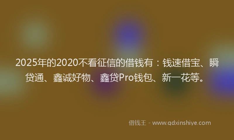 2025年的2020不看征信的借钱有：钱速借宝、瞬贷通、鑫诚好物、鑫贷Pro钱包、新一花等。