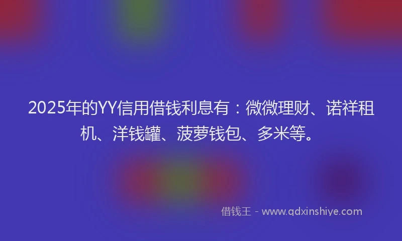2025年的YY信用借钱利息有：微微理财、诺祥租机、洋钱罐、菠萝钱包、多米等。