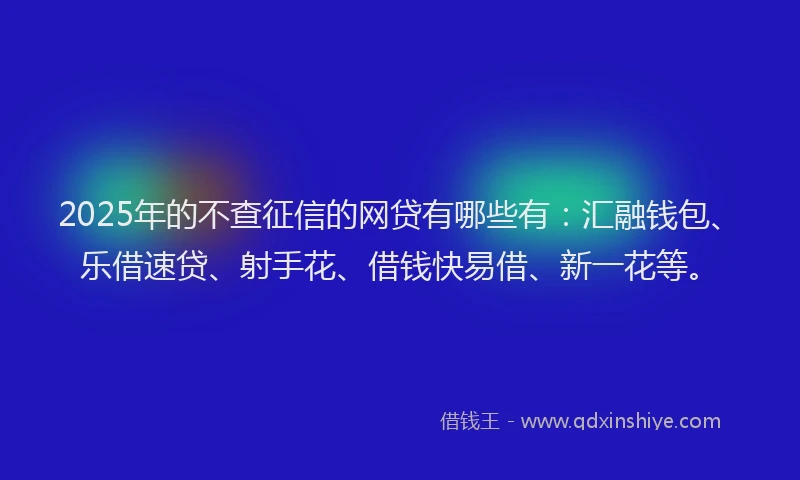 2025年的不查征信的网贷有哪些有：汇融钱包、乐借速贷、射手花、借钱快易借、新一花等。