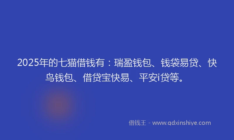 2025年的七猫借钱有：瑞盈钱包、钱袋易贷、快鸟钱包、借贷宝快易、平安i贷等。