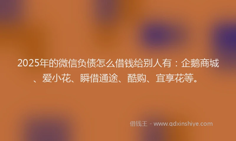 2025年的微信负债怎么借钱给别人有：企鹅商城、爱小花、瞬借通途、酷购、宜享花等。