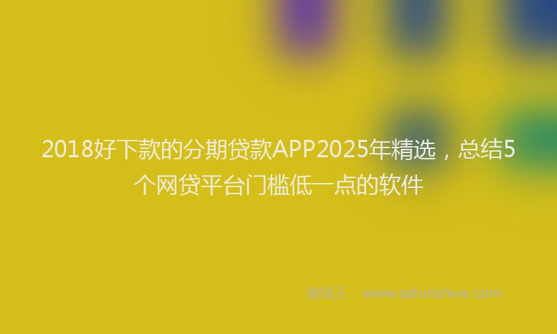 2018好下款的分期贷款APP2025年精选，总结5个网贷平台门槛低一点的软件