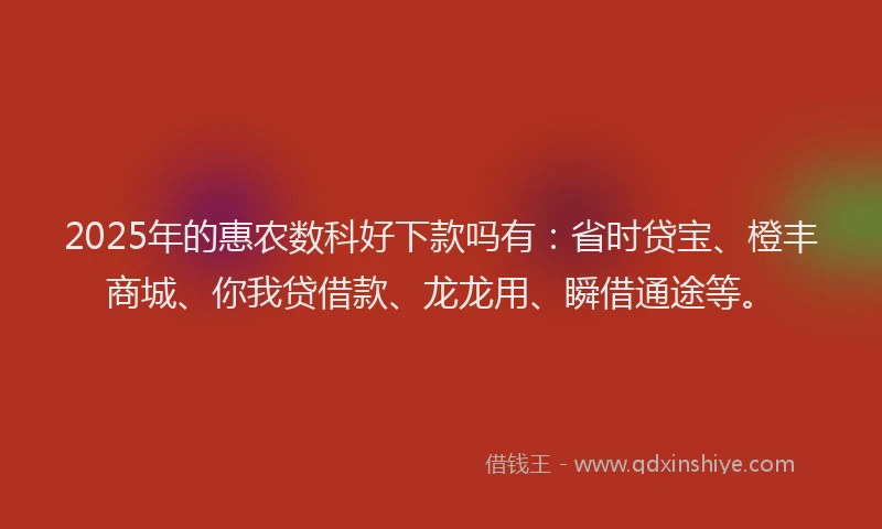 2025年的惠农数科好下款吗有：省时贷宝、橙丰商城、你我贷借款、龙龙用、瞬借通途等。