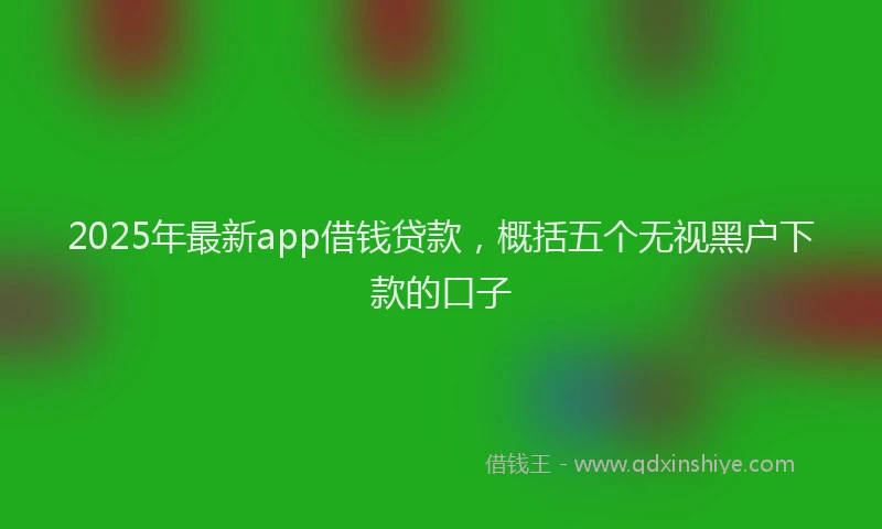 2025年最新app借钱贷款，概括五个无视黑户下款的口子