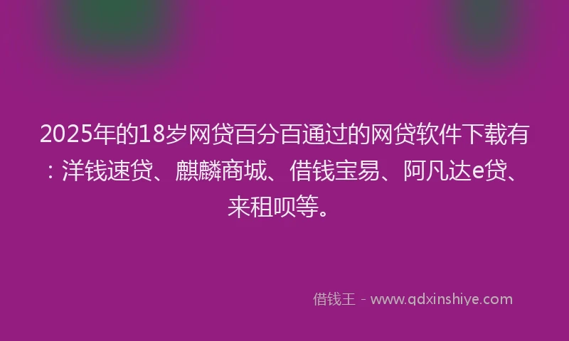 2025年的18岁网贷百分百通过的网贷软件下载有：洋钱速贷、麒麟商城、借钱宝易、阿凡达e贷、来租呗等。