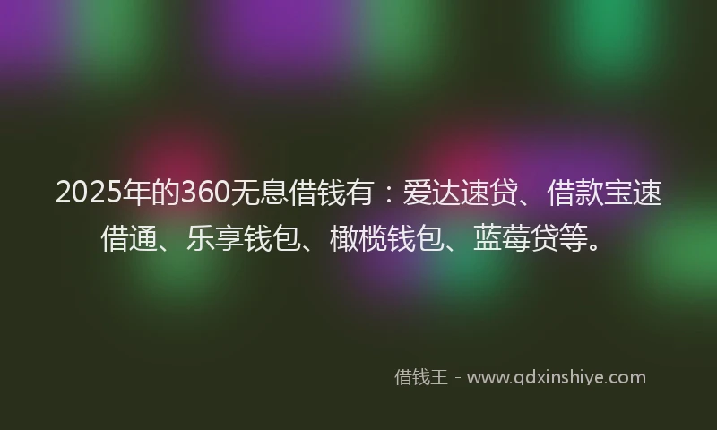 2025年的360无息借钱有：爱达速贷、借款宝速借通、乐享钱包、橄榄钱包、蓝莓贷等。