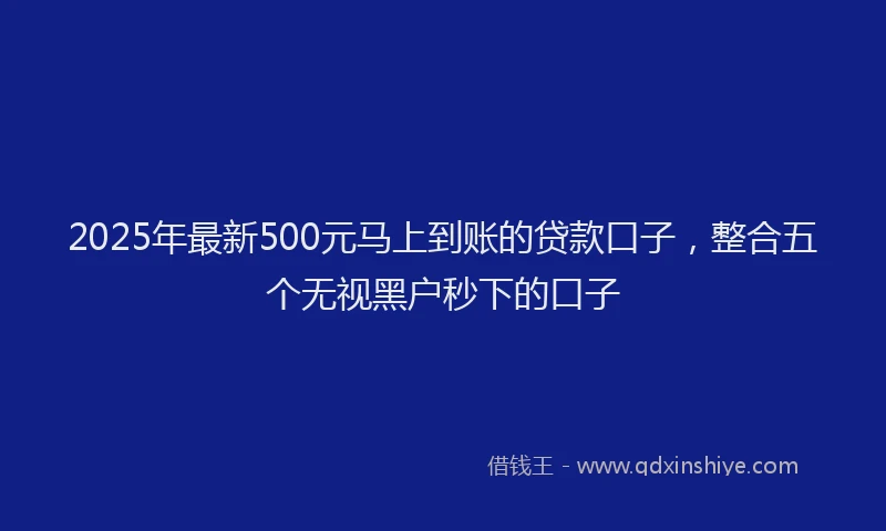 2025年最新500元马上到账的贷款口子，整合五个无视黑户秒下的口子