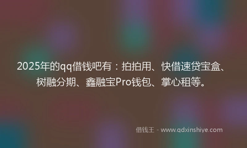 2025年的qq借钱吧有：拍拍用、快借速贷宝盒、树融分期、鑫融宝Pro钱包、掌心租等。