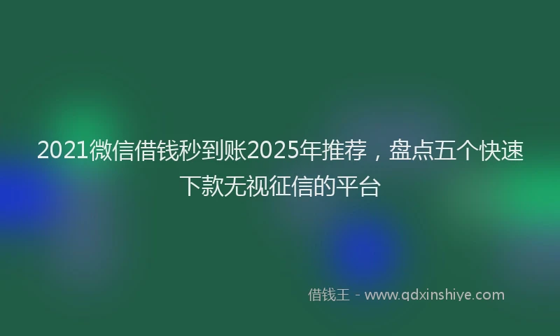 2021微信借钱秒到账2025年推荐，盘点五个快速下款无视征信的平台