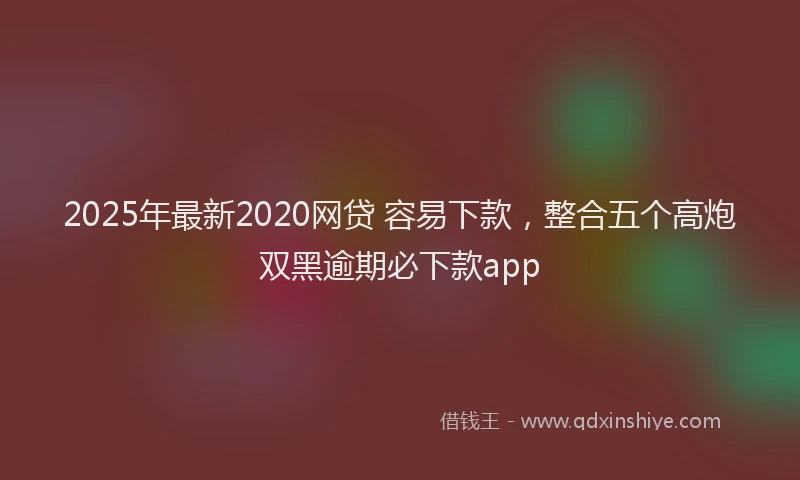 2025年最新2020网贷 容易下款，整合五个高炮双黑逾期必下款app