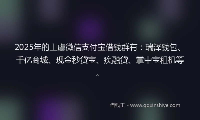 2025年的上虞微信支付宝借钱群有：瑞泽钱包、千亿商城、现金秒贷宝、疾融贷、掌中宝租机等。