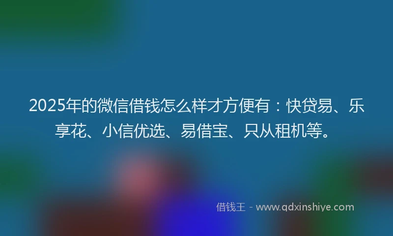 2025年的微信借钱怎么样才方便有：快贷易、乐享花、小信优选、易借宝、只从租机等。