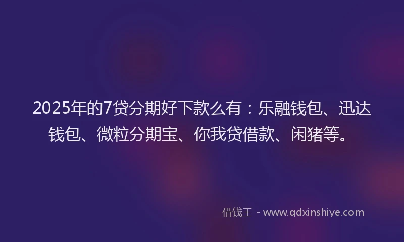 2025年的7贷分期好下款么有：乐融钱包、迅达钱包、微粒分期宝、你我贷借款、闲猪等。