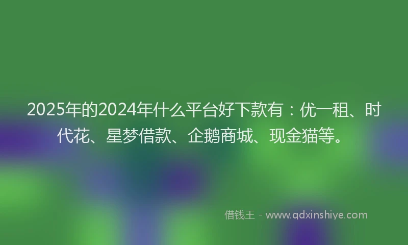 2025年的2024年什么平台好下款有：优一租、时代花、星梦借款、企鹅商城、现金猫等。