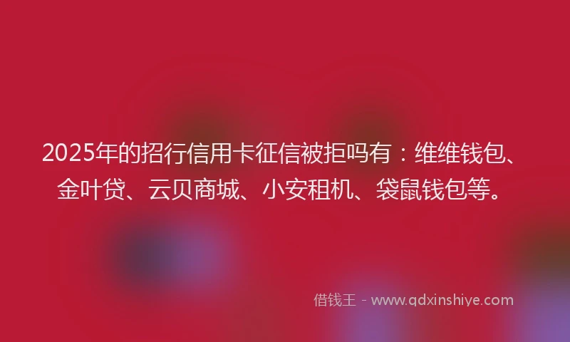 2025年的招行信用卡征信被拒吗有：维维钱包、金叶贷、云贝商城、小安租机、袋鼠钱包等。