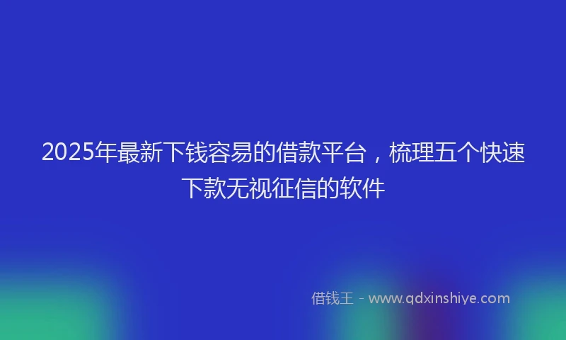 2025年最新下钱容易的借款平台，梳理五个快速下款无视征信的软件