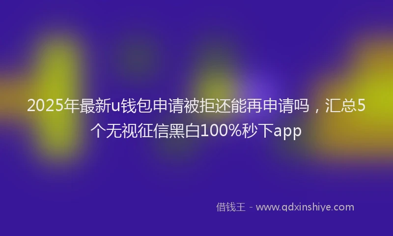 2025年最新u钱包申请被拒还能再申请吗，汇总5个无视征信黑白100%秒下app