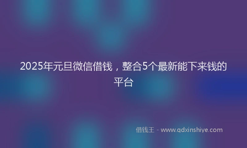 2025年元旦微信借钱，整合5个最新能下来钱的平台