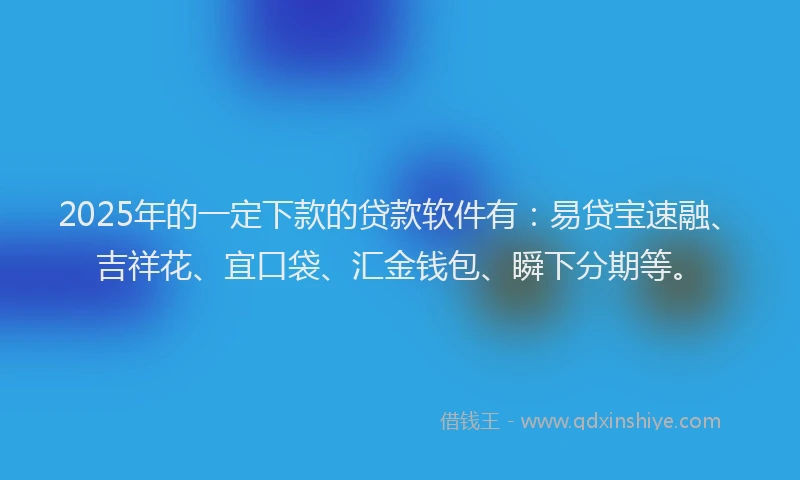 2025年的一定下款的贷款软件有：易贷宝速融、吉祥花、宜口袋、汇金钱包、瞬下分期等。