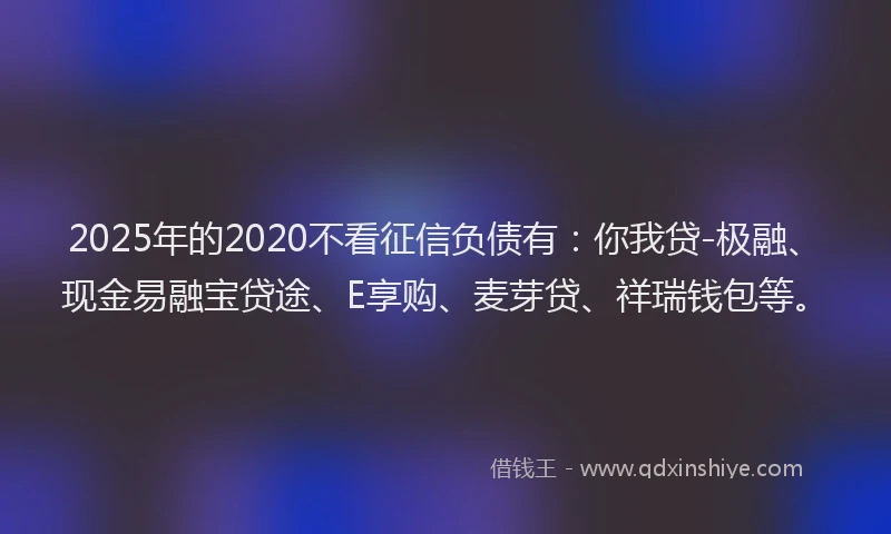2025年的2020不看征信负债有:你我贷-极融、现金易融宝贷途、E享购、麦芽贷、祥瑞钱包等。