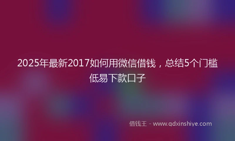 2025年最新2017如何用微信借钱，总结5个门槛低易下款口子
