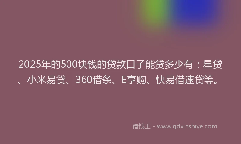 2025年的500块钱的贷款口子能贷多少有：星贷、小米易贷、360借条、E享购、快易借速贷等。