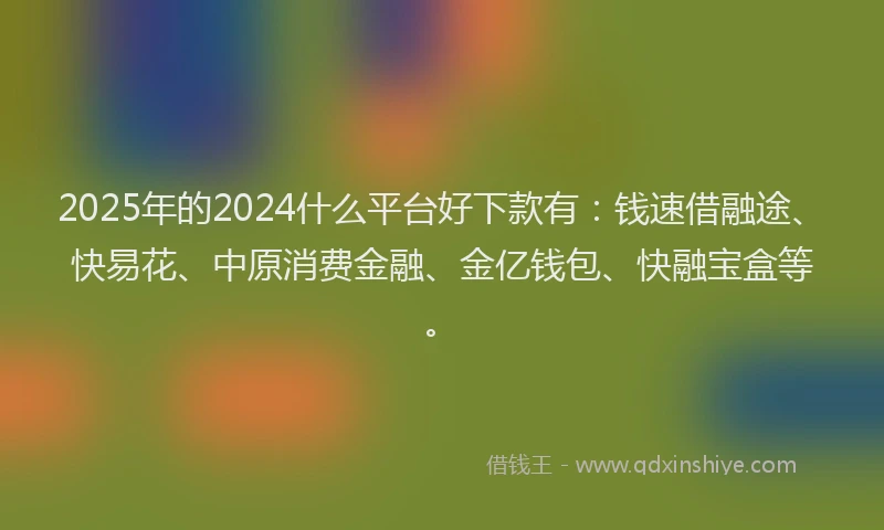 2025年的2024什么平台好下款有：钱速借融途、快易花、中原消费金融、金亿钱包、快融宝盒等。