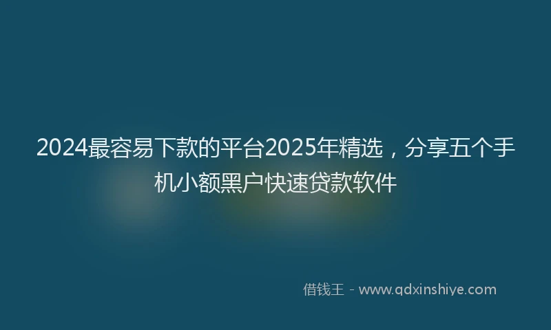 2024最容易下款的平台2025年精选，分享五个手机小额黑户快速贷款软件