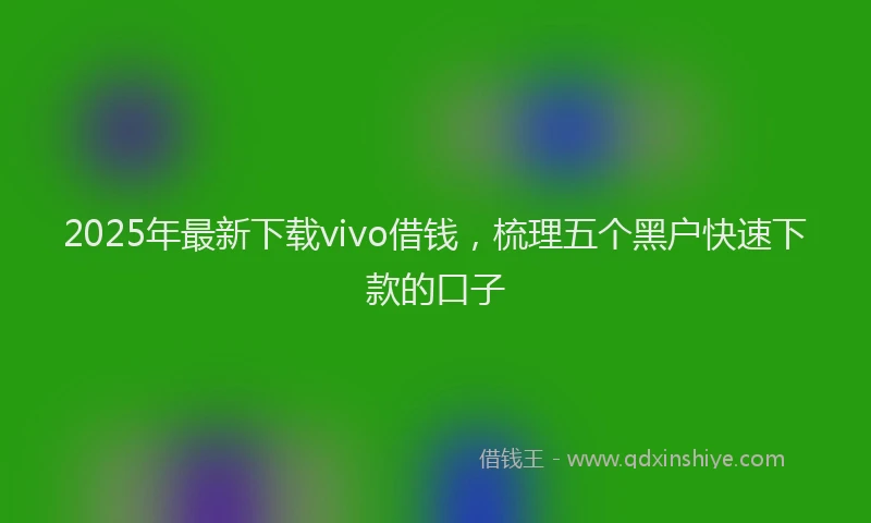 2025年最新下载vivo借钱，梳理五个黑户快速下款的口子