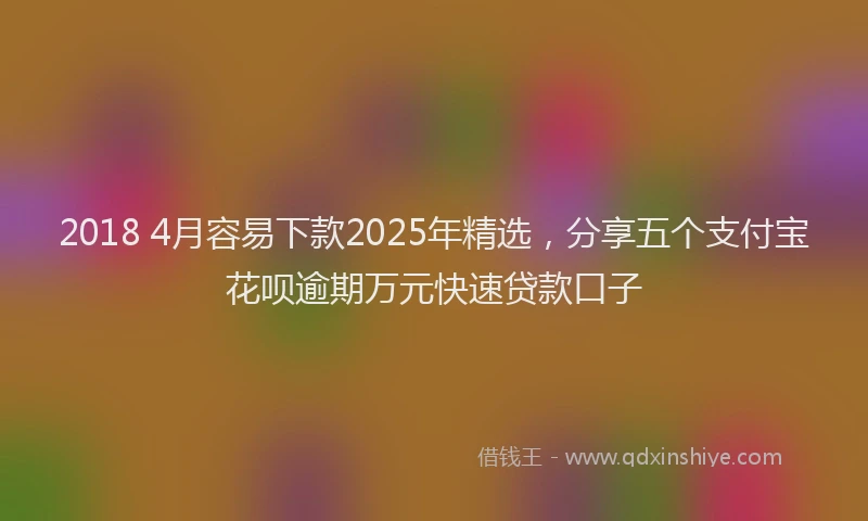 2018 4月容易下款2025年精选，分享五个支付宝花呗逾期万元快速贷款口子