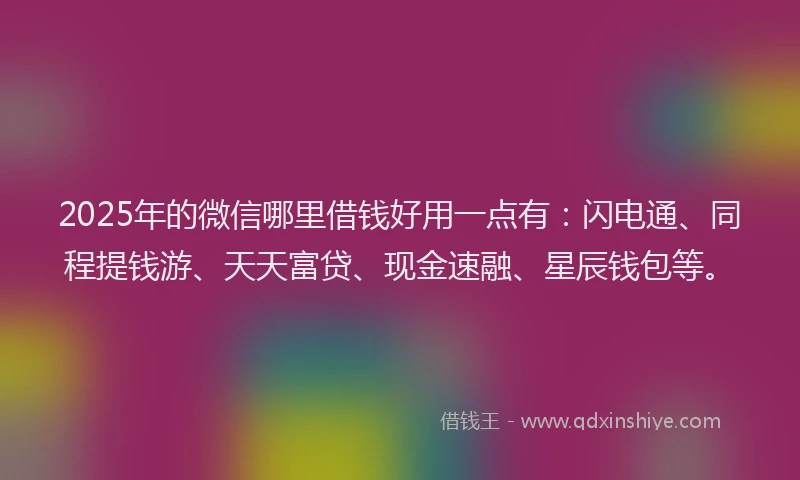 2025年的微信哪里借钱好用一点有：闪电通、同程提钱游、天天富贷、现金速融、星辰钱包等。