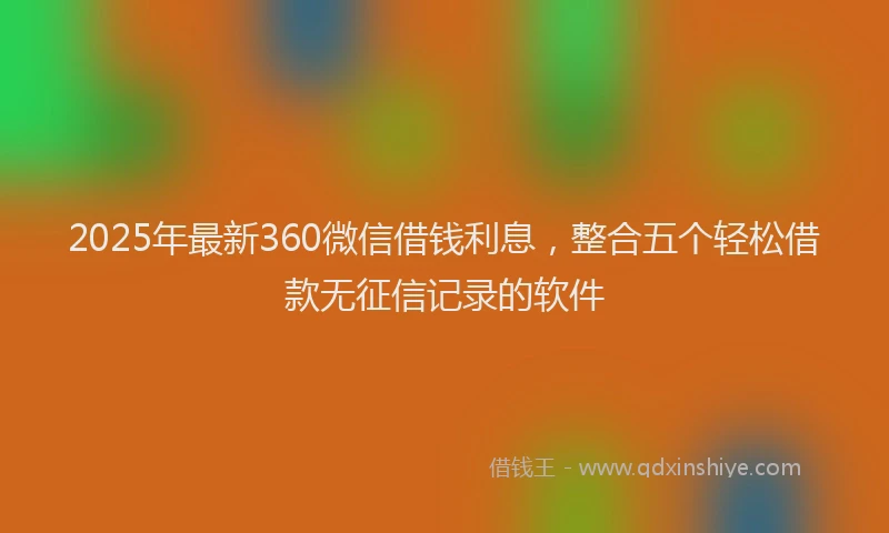 2025年最新360微信借钱利息，整合五个轻松借款无征信记录的软件