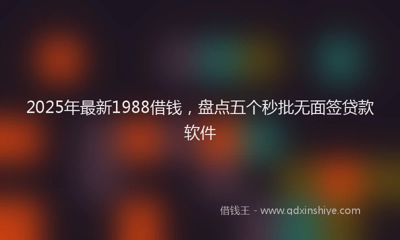 2025年最新1988借钱，盘点五个秒批无面签贷款软件