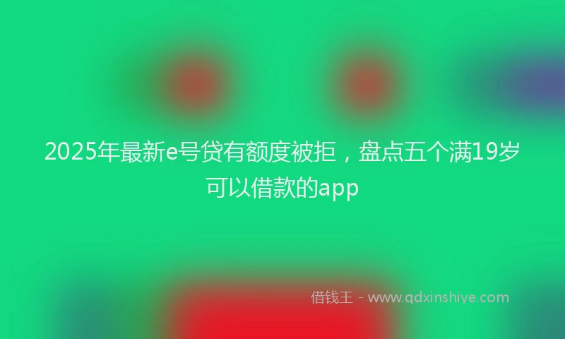 2025年最新e号贷有额度被拒，盘点五个满19岁可以借款的app