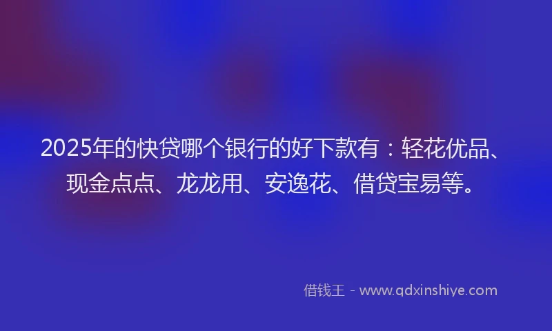 2025年的快贷哪个银行的好下款有：轻花优品、现金点点、龙龙用、安逸花、借贷宝易等。