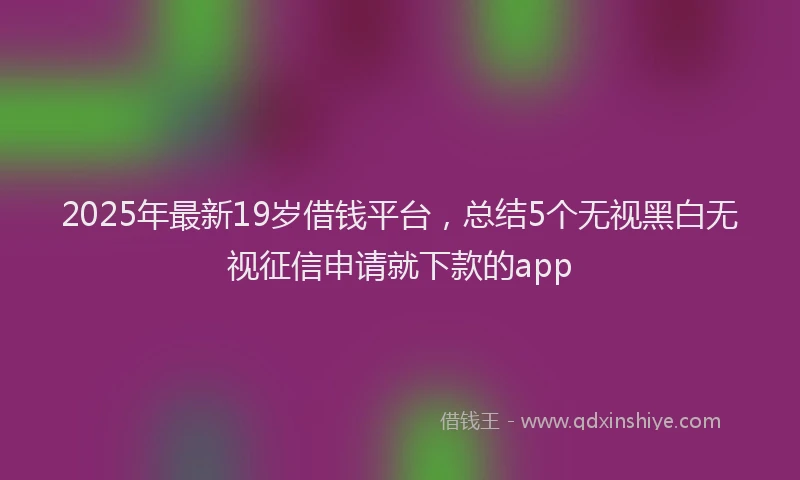 2025年最新19岁借钱平台，总结5个无视黑白无视征信申请就下款的app