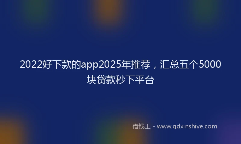 2022好下款的app2025年推荐，汇总五个5000块贷款秒下平台