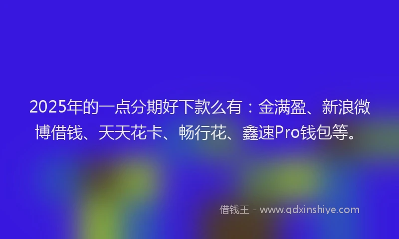 2025年的一点分期好下款么有：金满盈、新浪微博借钱、天天花卡、畅行花、鑫速Pro钱包等。