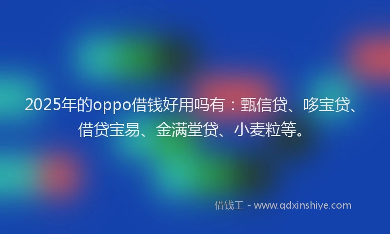 2025年的oppo借钱好用吗有：甄信贷、哆宝贷、借贷宝易、金满堂贷、小麦粒等。