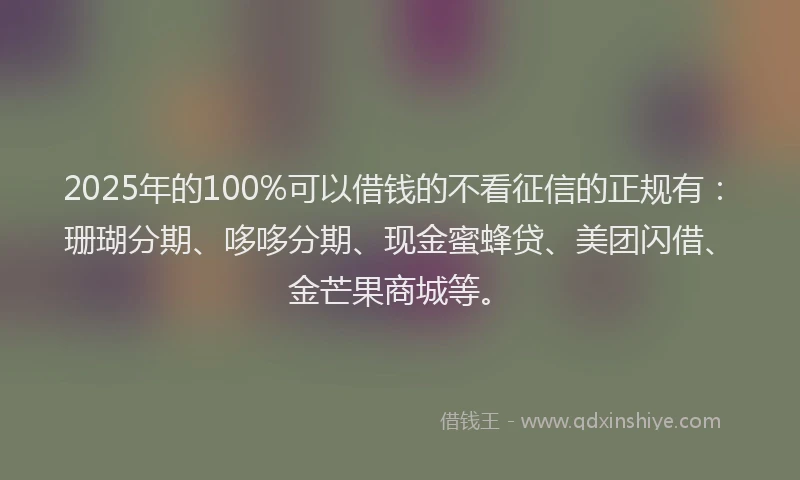 2025年的100%可以借钱的不看征信的正规有：珊瑚分期、哆哆分期、现金蜜蜂贷、美团闪借、金芒果商城等。