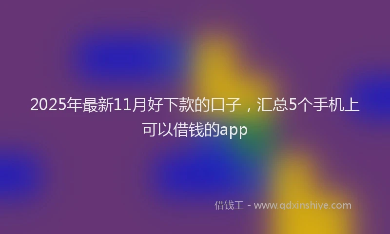 2025年最新11月好下款的口子，汇总5个手机上可以借钱的app