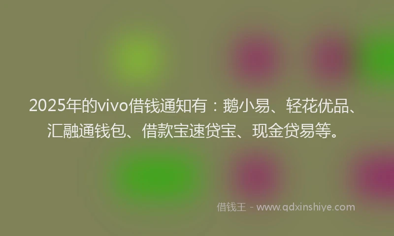 2025年的vivo借钱通知有：鹅小易、轻花优品、汇融通钱包、借款宝速贷宝、现金贷易等。